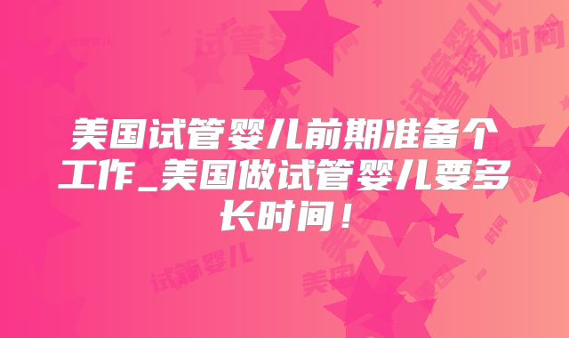 美国试管婴儿前期准备个工作_美国做试管婴儿要多长时间！