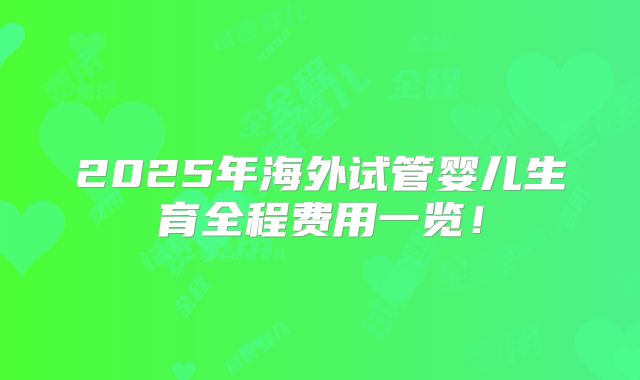 2025年海外试管婴儿生育全程费用一览！