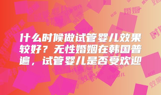什么时候做试管婴儿效果较好？无性婚姻在韩国普遍，试管婴儿是否受欢迎