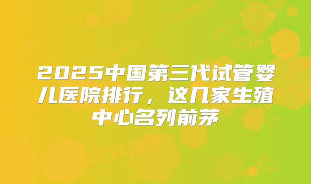 2025中国第三代试管婴儿医院排行，这几家生殖中心名列前茅