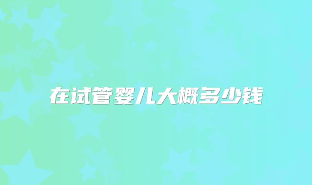 在试管婴儿大概多少钱