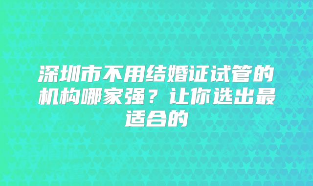 深圳市不用结婚证试管的机构哪家强？让你选出最适合的