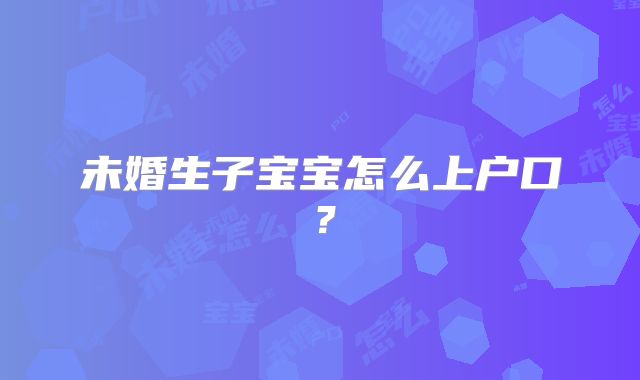 未婚生子宝宝怎么上户口？