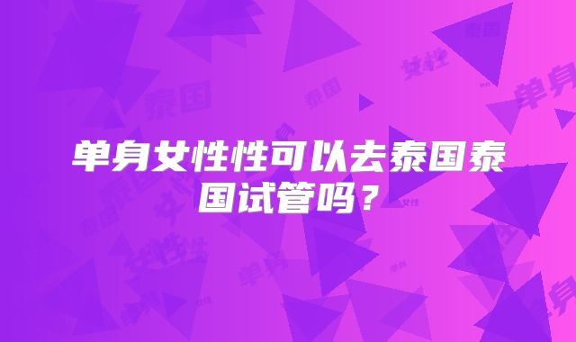 单身女性性可以去泰国泰国试管吗？