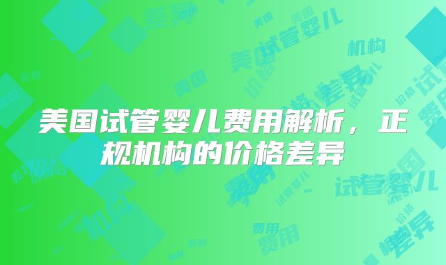 美国试管婴儿费用解析，正规机构的价格差异