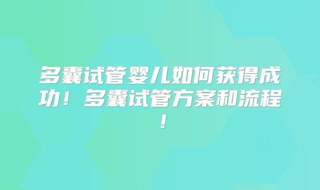 多囊试管婴儿如何获得成功!多囊试管方案和流程!