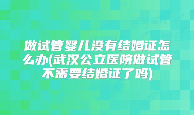 做试管婴儿没有结婚证怎么办(武汉公立医院做试管不需要结婚证了吗)