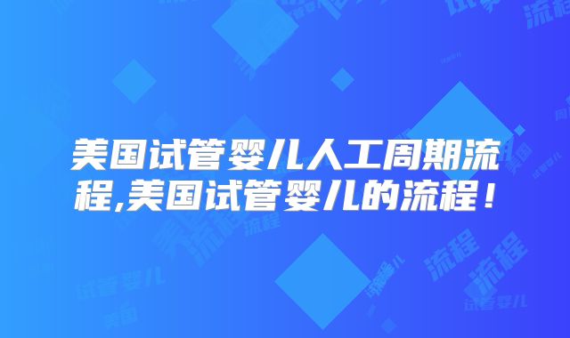 美国试管婴儿人工周期流程,美国试管婴儿的流程！