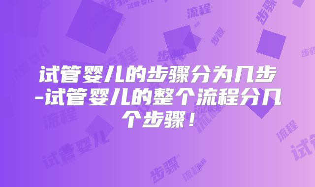 试管婴儿的步骤分为几步-试管婴儿的整个流程分几个步骤！