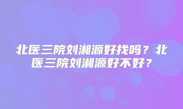 北医三院刘湘源好找吗?北医三院刘湘源好不好?