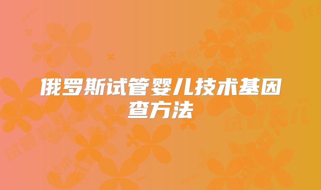 俄罗斯试管婴儿技术基因查方法