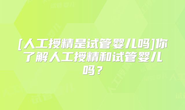 [人工授精是试管婴儿吗]你了解人工授精和试管婴儿吗？