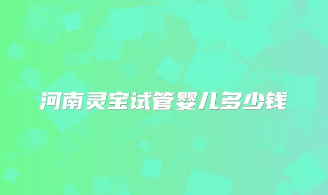 河南灵宝试管婴儿多少钱