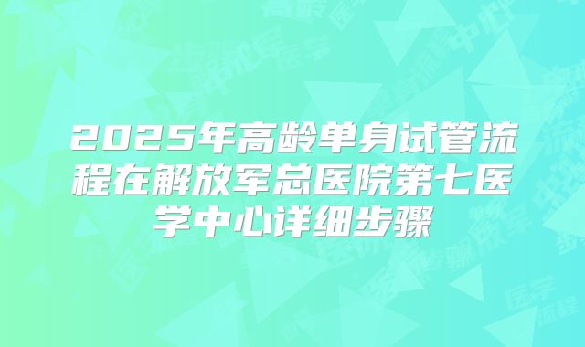 2025年高龄单身试管流程在解放军总医院第七医学中心详细步骤