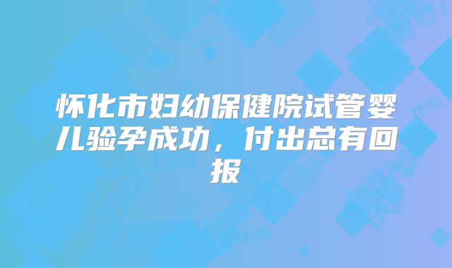 怀化市妇幼保健院试管婴儿验孕成功，付出总有回报