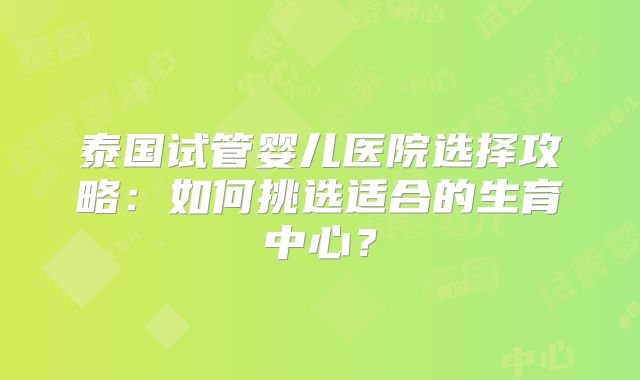泰国试管婴儿医院选择攻略：如何挑选适合的生育中心？