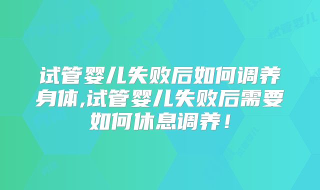 试管婴儿失败后如何调养身体,试管婴儿失败后需要如何休息调养!
