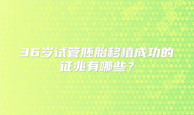 36岁试管胚胎移植成功的征兆有哪些？