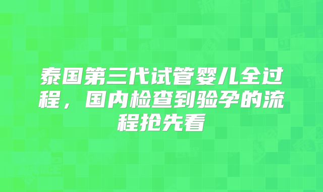泰国第三代试管婴儿全过程，国内检查到验孕的流程抢先看