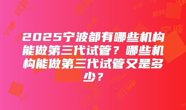 2025宁波都有哪些机构能做第三代试管？哪些机构能做第三代试管又是多少？