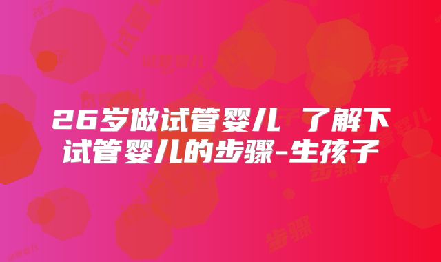 26岁做试管婴儿 了解下试管婴儿的步骤-生孩子