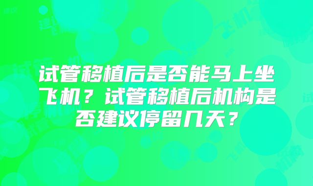 试管移植后是否能马上坐飞机？试管移植后机构是否建议停留几天？