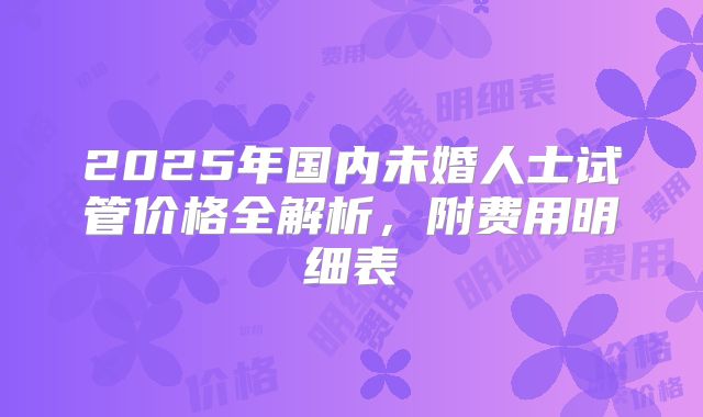 2025年国内未婚人士试管价格全解析，附费用明细表
