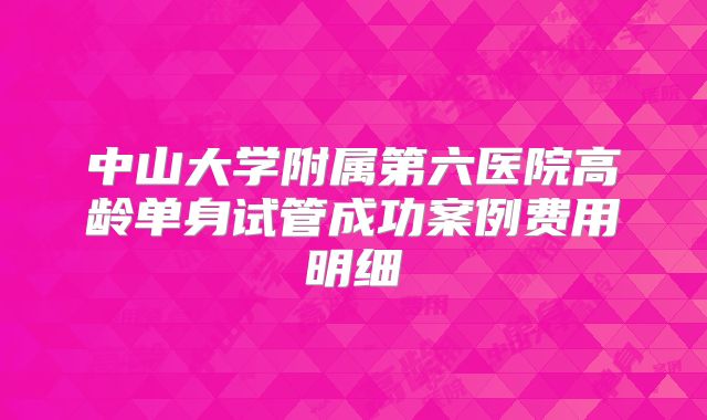 中山大学附属第六医院高龄单身试管成功案例费用明细