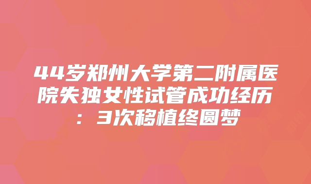 44岁郑州大学第二附属医院失独女性试管成功经历：3次移植终圆梦
