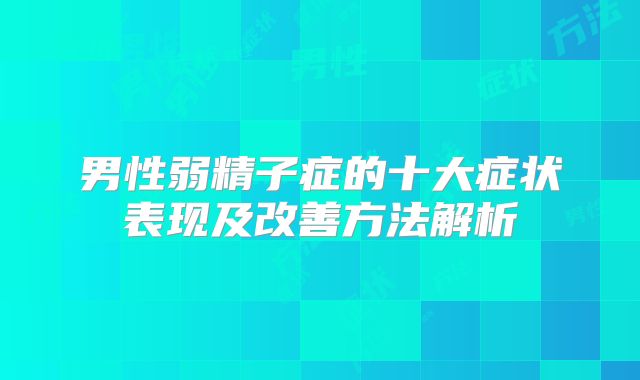 男性弱精子症的十大症状表现及改善方法解析