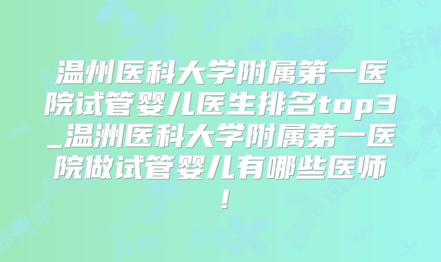 温州医科大学附属第一医院试管婴儿医生排名top3_温洲医科大学附属第一医院做试管婴儿有哪些医师!