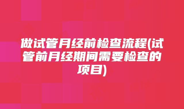 做试管月经前检查流程(试管前月经期间需要检查的项目)