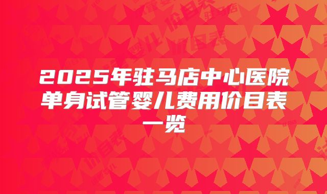 2025年驻马店中心医院单身试管婴儿费用价目表一览