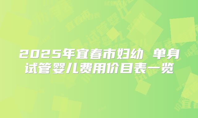 2025年宜春市妇幼 单身试管婴儿费用价目表一览