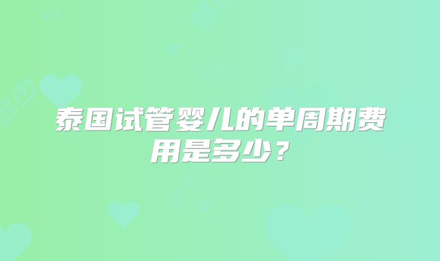 泰国试管婴儿的单周期费用是多少?