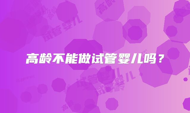 高龄不能做试管婴儿吗？