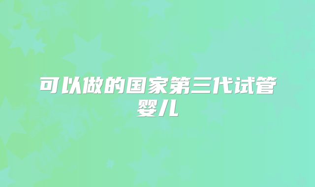 可以做的国家第三代试管婴儿