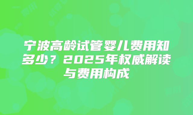 宁波高龄试管婴儿费用知多少？2025年权威解读与费用构成