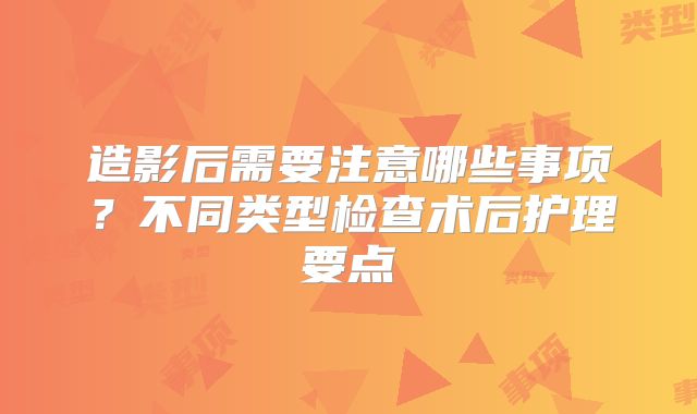 造影后需要注意哪些事项？不同类型检查术后护理要点