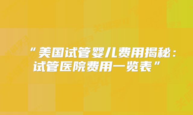 “美国试管婴儿费用揭秘：试管医院费用一览表”