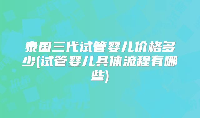 泰国三代试管婴儿价格多少(试管婴儿具体流程有哪些)