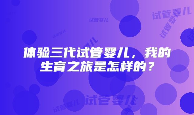 体验三代试管婴儿，我的生育之旅是怎样的？