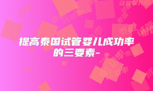 提高泰国试管婴儿成功率的三要素-
