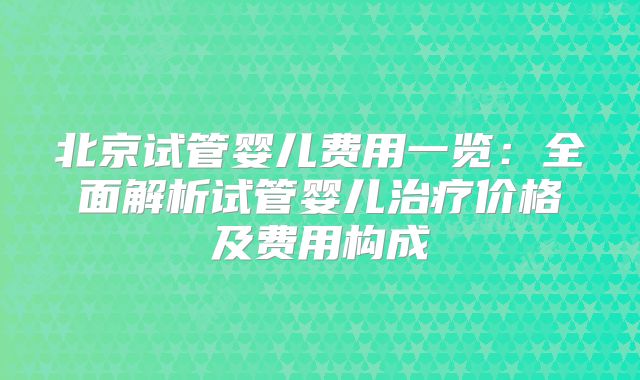 北京试管婴儿费用一览：全面解析试管婴儿治疗价格及费用构成