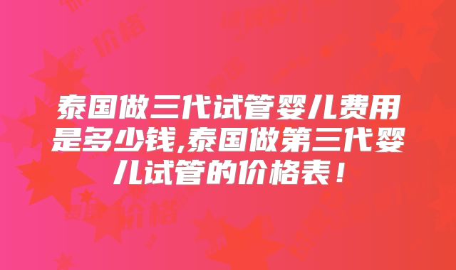 泰国做三代试管婴儿费用是多少钱,泰国做第三代婴儿试管的价格表！