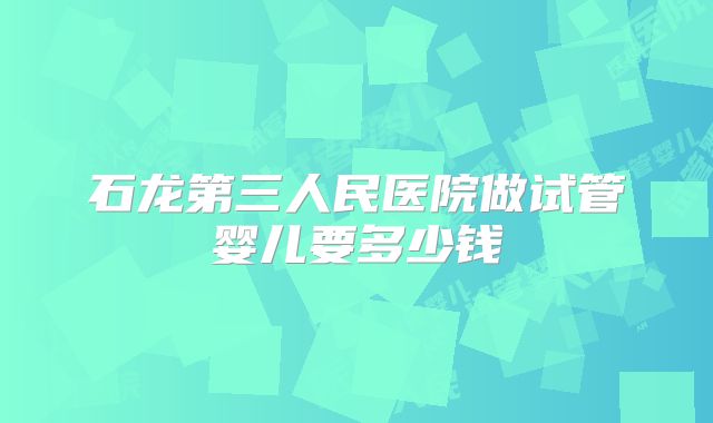 石龙第三人民医院做试管婴儿要多少钱