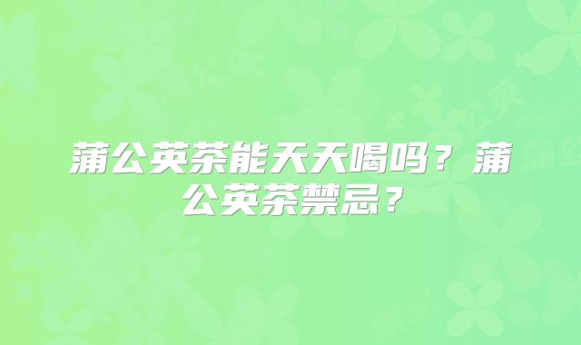 蒲公英茶能天天喝吗？蒲公英茶禁忌？