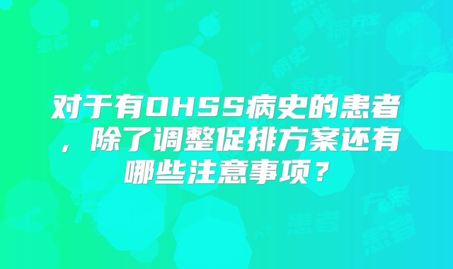 对于有OHSS病史的患者，除了调整促排方案还有哪些注意事项？