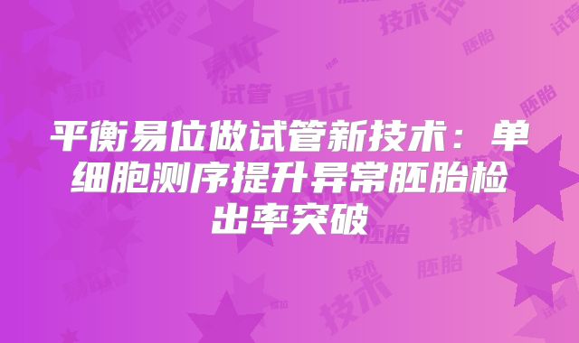 平衡易位做试管新技术：单细胞测序提升异常胚胎检出率突破
