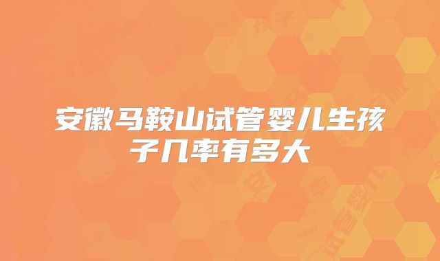 安徽马鞍山试管婴儿生孩子几率有多大